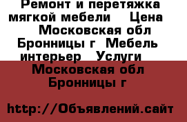 Ремонт и перетяжка мягкой мебели. › Цена ­ 1 - Московская обл., Бронницы г. Мебель, интерьер » Услуги   . Московская обл.,Бронницы г.